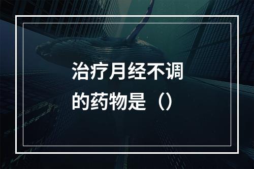 治疗月经不调的药物是（）