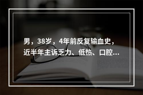 男，38岁，4年前反复输血史，近半年主诉乏力、低热、口腔及黏