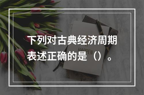 下列对古典经济周期表述正确的是（）。