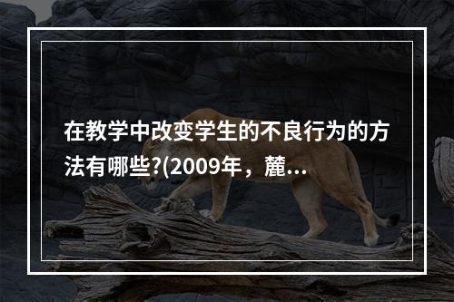 在教学中改变学生的不良行为的方法有哪些?(2009年，麓山)