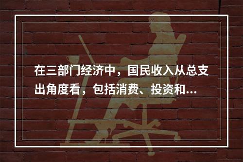 在三部门经济中，国民收入从总支出角度看，包括消费、投资和政府