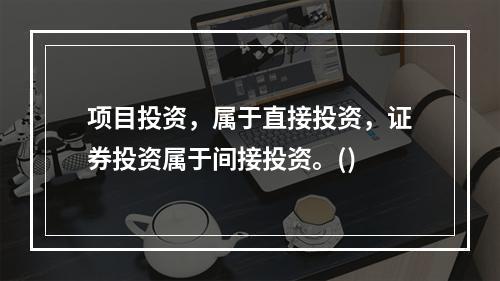 项目投资，属于直接投资，证券投资属于间接投资。()