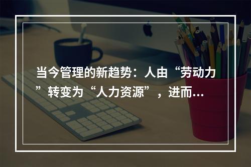 当今管理的新趋势：人由“劳动力”转变为“人力资源”，进而成为