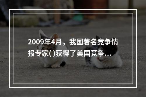 2009年4月，我国著名竞争情报专家( )获得了美国竞争情报