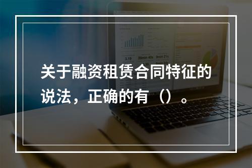 关于融资租赁合同特征的说法，正确的有（）。