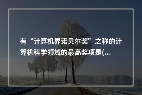 有“计算机界诺贝尔奖”之称的计算机科学领域的最高奖项是( )