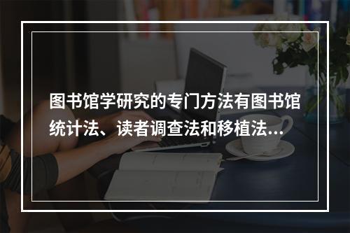 图书馆学研究的专门方法有图书馆统计法、读者调查法和移植法。(