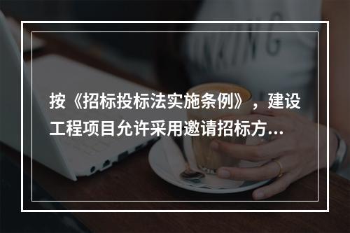 按《招标投标法实施条例》，建设工程项目允许采用邀请招标方式的