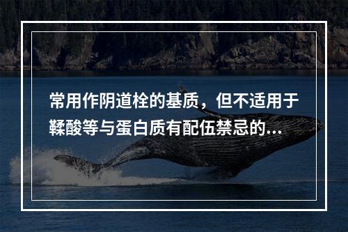 常用作阴道栓的基质，但不适用于鞣酸等与蛋白质有配伍禁忌的药物