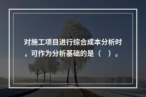 对施工项目进行综合成本分析时，可作为分析基础的是（　）。