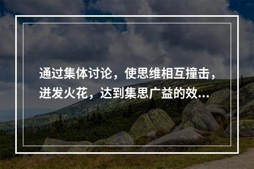 通过集体讨论，使思维相互撞击，迸发火花，达到集思广益的效果的