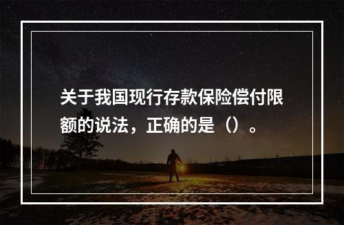 关于我国现行存款保险偿付限额的说法，正确的是（）。