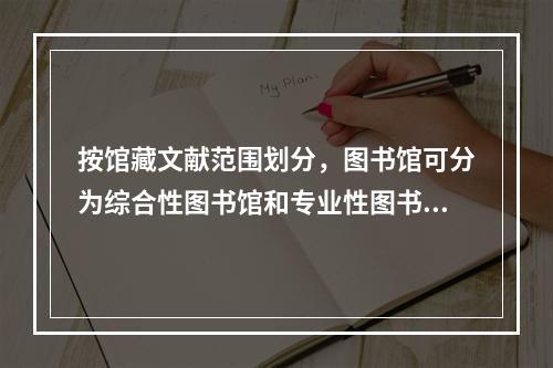 按馆藏文献范围划分，图书馆可分为综合性图书馆和专业性图书馆。