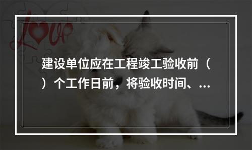 建设单位应在工程竣工验收前（　）个工作日前，将验收时间、地点