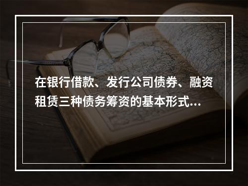 在银行借款、发行公司债券、融资租赁三种债务筹资的基本形式中，