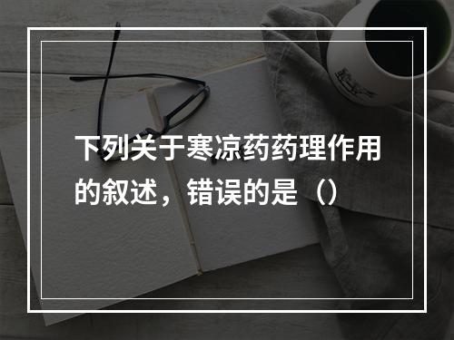 下列关于寒凉药药理作用的叙述，错误的是（）