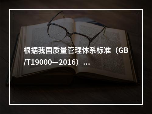 根据我国质量管理体系标准（GB/T19000—2016），工