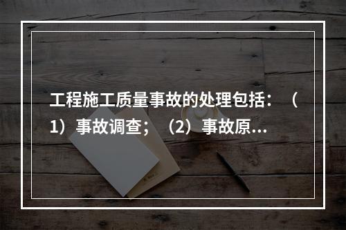 工程施工质量事故的处理包括：（1）事故调查；（2）事故原因分