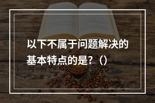 以下不属于问题解决的基本特点的是?（）