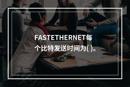 FASTETHERNET每个比特发送时间为( )。