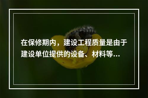 在保修期内，建设工程质量是由于建设单位提供的设备、材料等质量