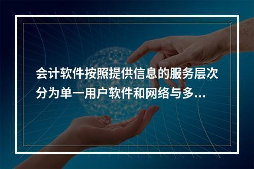 会计软件按照提供信息的服务层次分为单一用户软件和网络与多用户