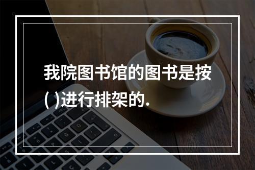 我院图书馆的图书是按( )进行排架的.