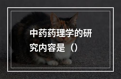 中药药理学的研究内容是（）