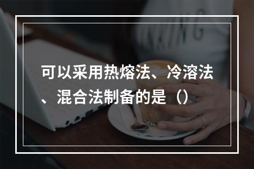 可以采用热熔法、冷溶法、混合法制备的是（）