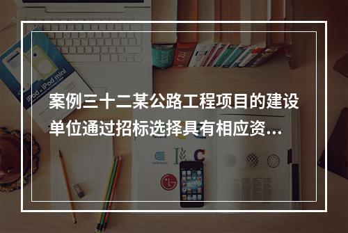 案例三十二某公路工程项目的建设单位通过招标选择具有相应资质的