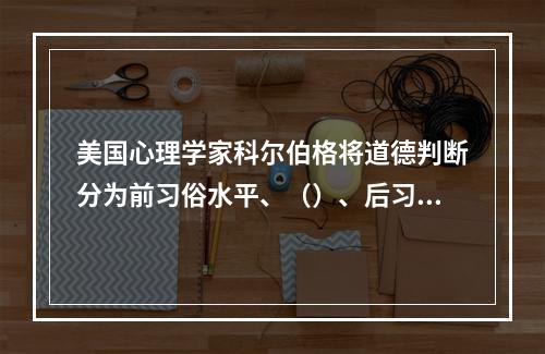 美国心理学家科尔伯格将道德判断分为前习俗水平、（）、后习俗水