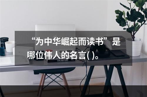 “为中华崛起而读书”是哪位伟人的名言( )。