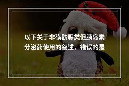 以下关于非磺酰脲类促胰岛素分泌药使用的叙述，错误的是