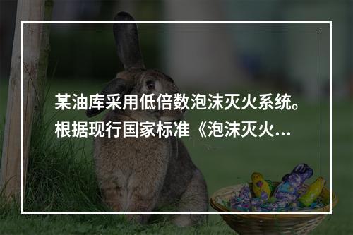 某油库采用低倍数泡沫灭火系统。根据现行国家标准《泡沫灭火系统