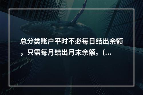 总分类账户平时不必每日结出余额，只需每月结出月末余额。()