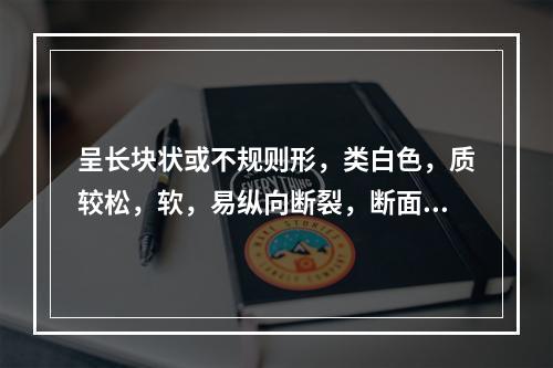 呈长块状或不规则形，类白色，质较松，软，易纵向断裂，断面具纤