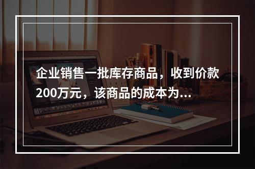 企业销售一批库存商品，收到价款200万元，该商品的成本为17