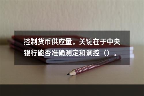 控制货币供应量，关键在于中央银行能否准确测定和调控（）。