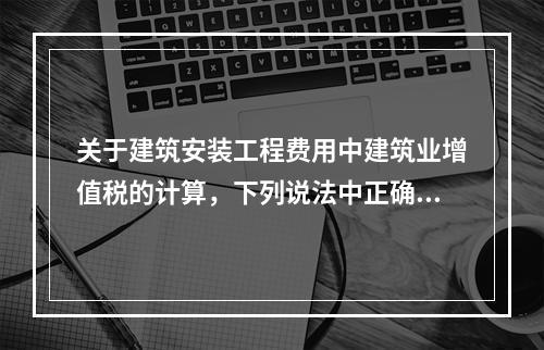 关于建筑安装工程费用中建筑业增值税的计算，下列说法中正确的是