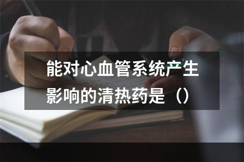 能对心血管系统产生影响的清热药是（）