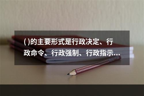 ( )的主要形式是行政决定、行政命令、行政强制、行政指示、行