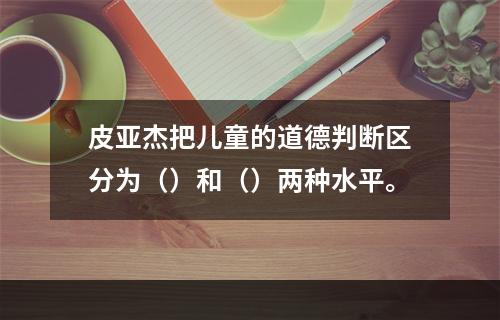 皮亚杰把儿童的道德判断区分为（）和（）两种水平。