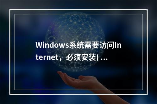 Windows系统需要访问Internet，必须安装( )协