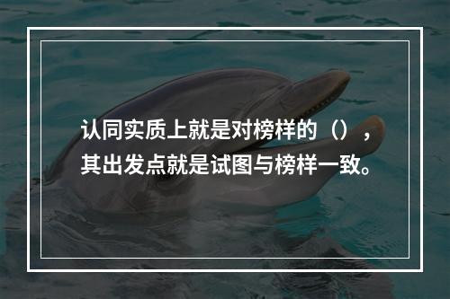 认同实质上就是对榜样的（），其出发点就是试图与榜样一致。