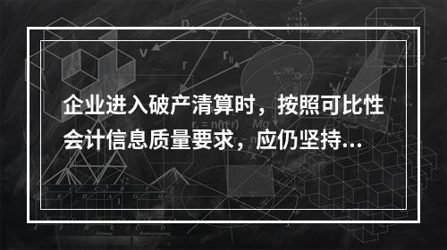 企业进入破产清算时，按照可比性会计信息质量要求，应仍坚持原有