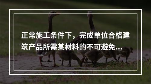 正常施工条件下，完成单位合格建筑产品所需某材料的不可避免损耗