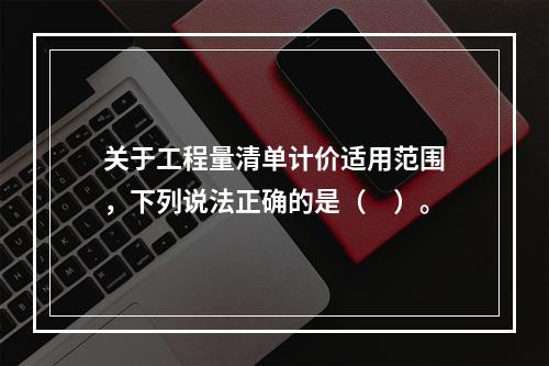 关于工程量清单计价适用范围，下列说法正确的是（　）。