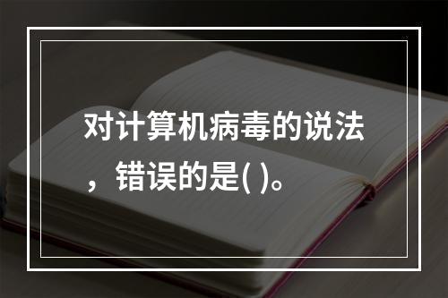 对计算机病毒的说法，错误的是( )。