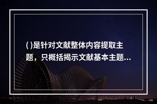 ( )是针对文献整体内容提取主题，只概括揭示文献基本主题或整