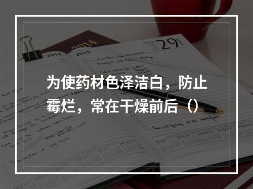 为使药材色泽洁白，防止霉烂，常在干燥前后（）